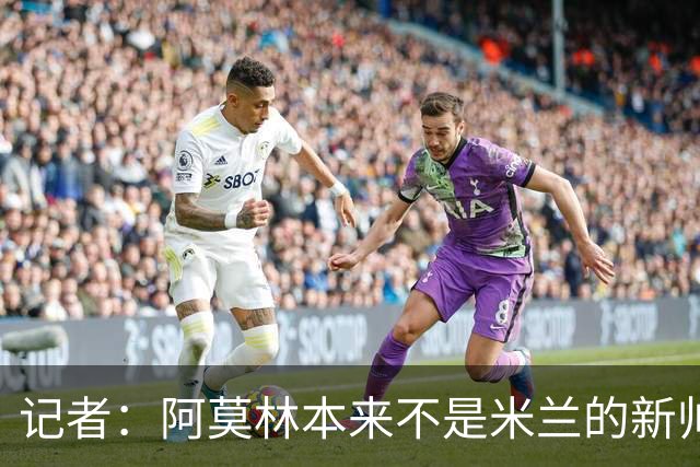 记者：阿莫林本来不是米兰的新帅首选，甚至不是第二和第三选择