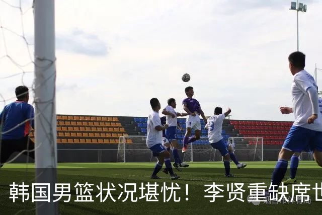 韩国男篮状况堪忧！李贤重缺席世预赛，恐遭遇连败，无缘男篮世界杯！